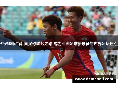 孙兴慜领衔韩国足球崛起之路 成为亚洲足球新象征与世界足坛焦点