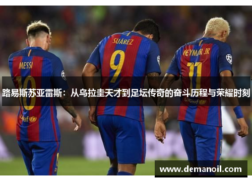 路易斯苏亚雷斯：从乌拉圭天才到足坛传奇的奋斗历程与荣耀时刻
