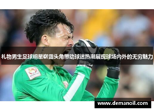 礼物男生足球明星崭露头角带动球迷热潮展现球场内外的无穷魅力