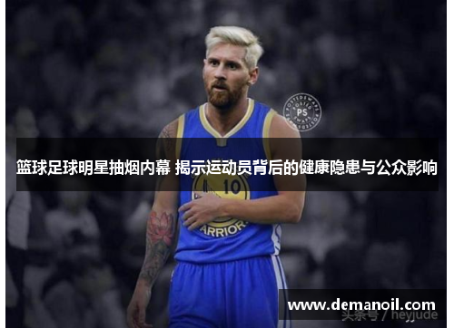 篮球足球明星抽烟内幕 揭示运动员背后的健康隐患与公众影响