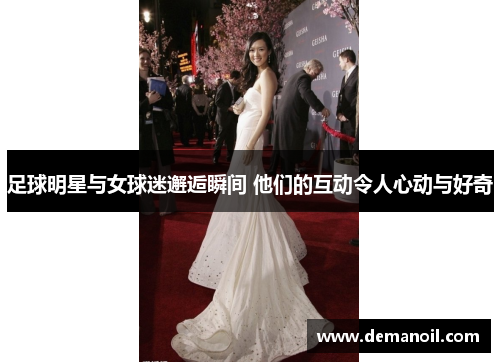 足球明星与女球迷邂逅瞬间 他们的互动令人心动与好奇