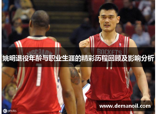 姚明退役年龄与职业生涯的精彩历程回顾及影响分析