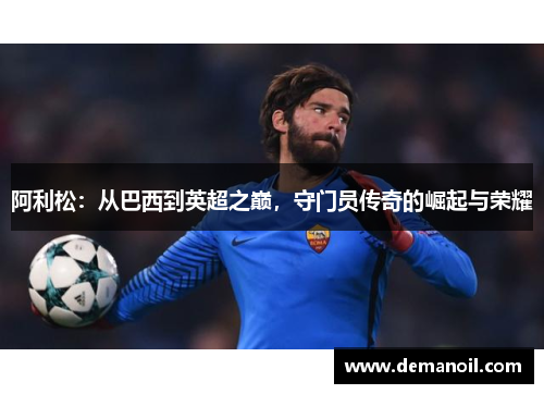 阿利松：从巴西到英超之巅，守门员传奇的崛起与荣耀