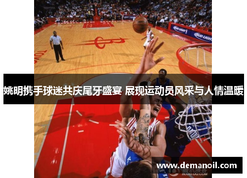 姚明携手球迷共庆尾牙盛宴 展现运动员风采与人情温暖