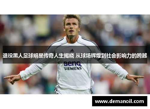 退役黑人足球明星传奇人生揭晓 从球场辉煌到社会影响力的跨越