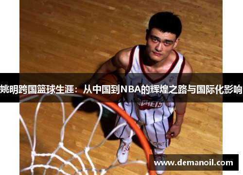 姚明跨国篮球生涯：从中国到NBA的辉煌之路与国际化影响
