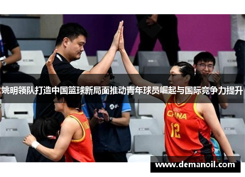 姚明领队打造中国篮球新局面推动青年球员崛起与国际竞争力提升