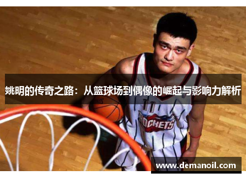 姚明的传奇之路：从篮球场到偶像的崛起与影响力解析