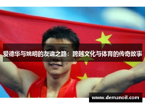 爱德华与姚明的友谊之路：跨越文化与体育的传奇故事