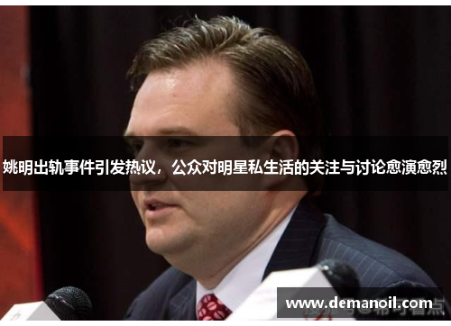 姚明出轨事件引发热议，公众对明星私生活的关注与讨论愈演愈烈
