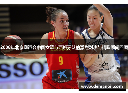2008年北京奥运会中国女篮与西班牙队的激烈对决与精彩瞬间回顾