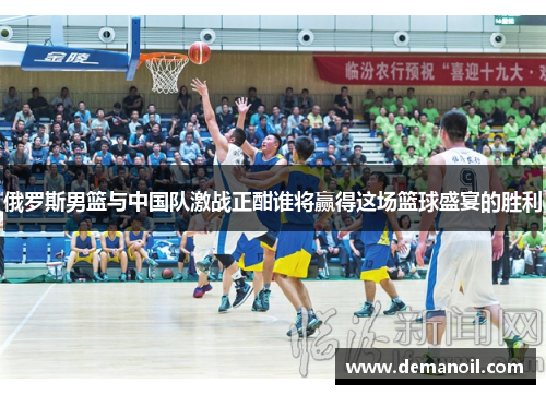 俄罗斯男篮与中国队激战正酣谁将赢得这场篮球盛宴的胜利
