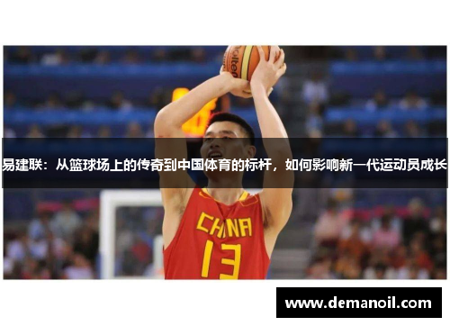 易建联：从篮球场上的传奇到中国体育的标杆，如何影响新一代运动员成长