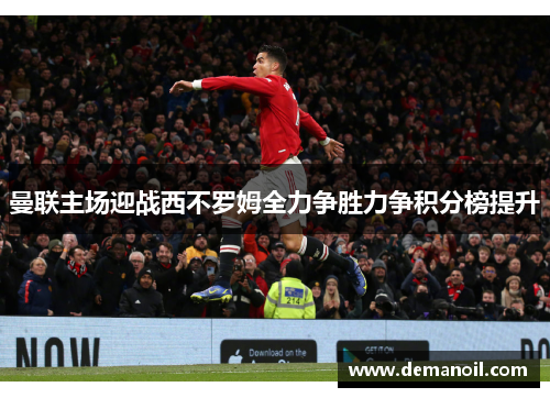 曼联主场迎战西不罗姆全力争胜力争积分榜提升