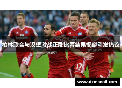 柏林联合与汉堡激战正酣比赛结果揭晓引发热议